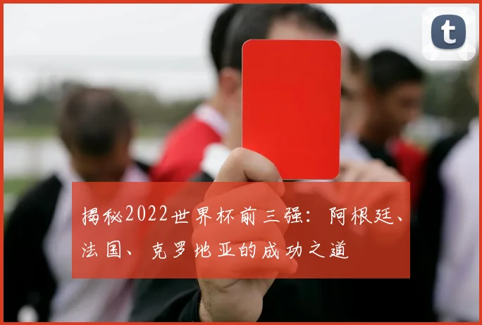 揭秘2022世界杯前三强：阿根廷、法国、克罗地亚的成功之道