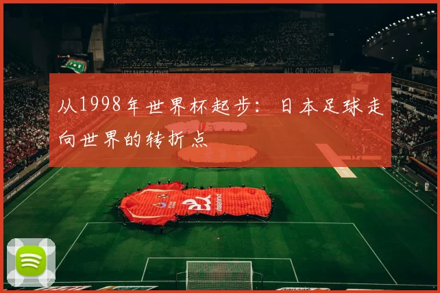 从1998年世界杯起步：日本足球走向世界的转折点